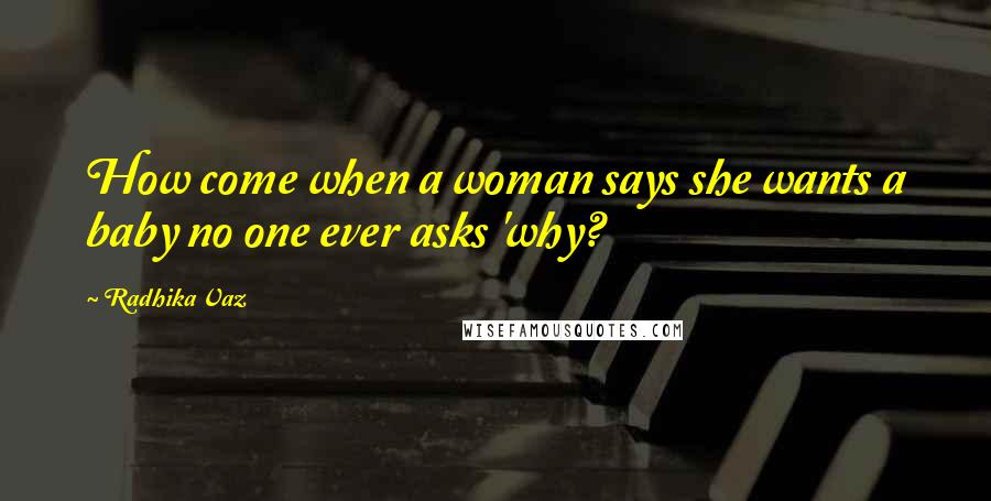 Radhika Vaz Quotes: How come when a woman says she wants a baby no one ever asks 'why?