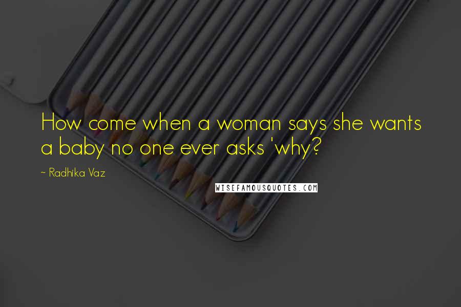 Radhika Vaz Quotes: How come when a woman says she wants a baby no one ever asks 'why?