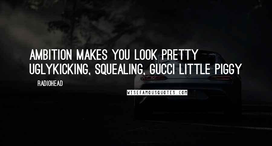 Radiohead Quotes: Ambition makes you look pretty uglyKicking, squealing, gucci little piggy