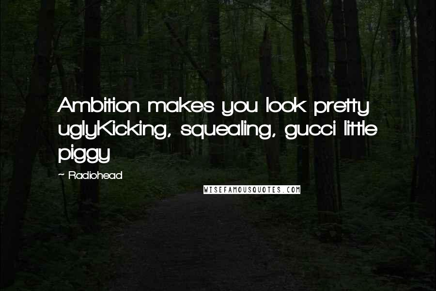 Radiohead Quotes: Ambition makes you look pretty uglyKicking, squealing, gucci little piggy