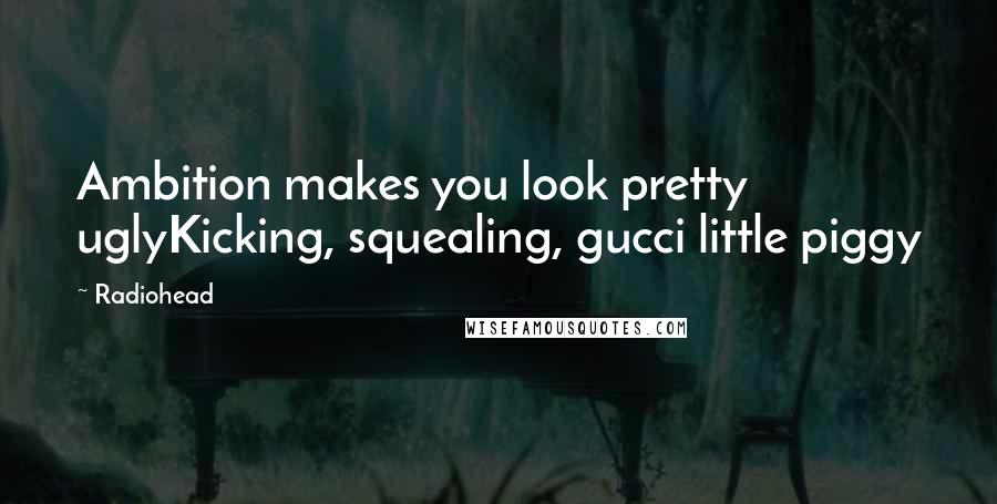 Radiohead Quotes: Ambition makes you look pretty uglyKicking, squealing, gucci little piggy