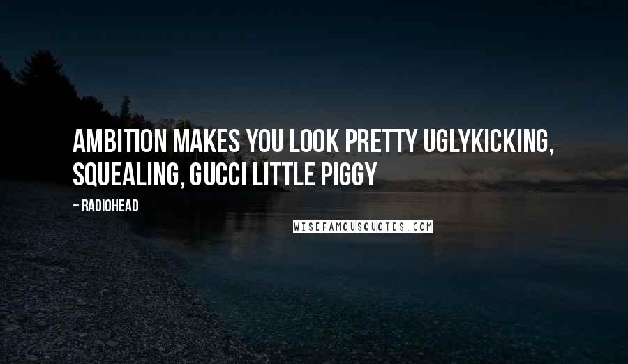 Radiohead Quotes: Ambition makes you look pretty uglyKicking, squealing, gucci little piggy