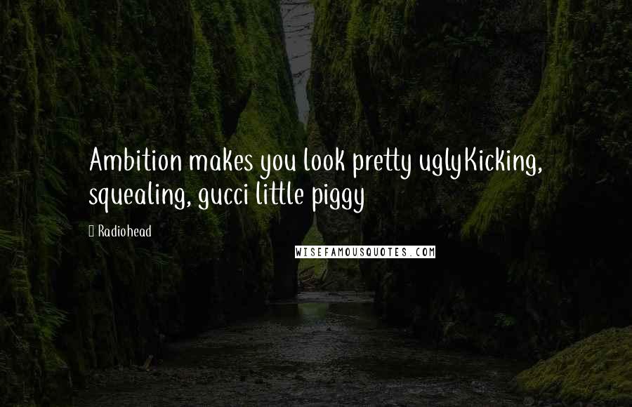 Radiohead Quotes: Ambition makes you look pretty uglyKicking, squealing, gucci little piggy