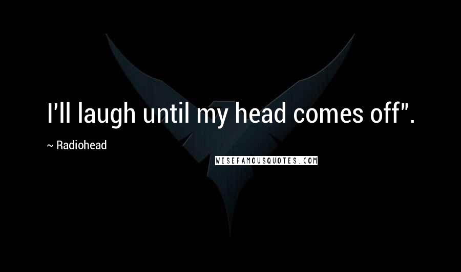 Radiohead Quotes: I'll laugh until my head comes off".