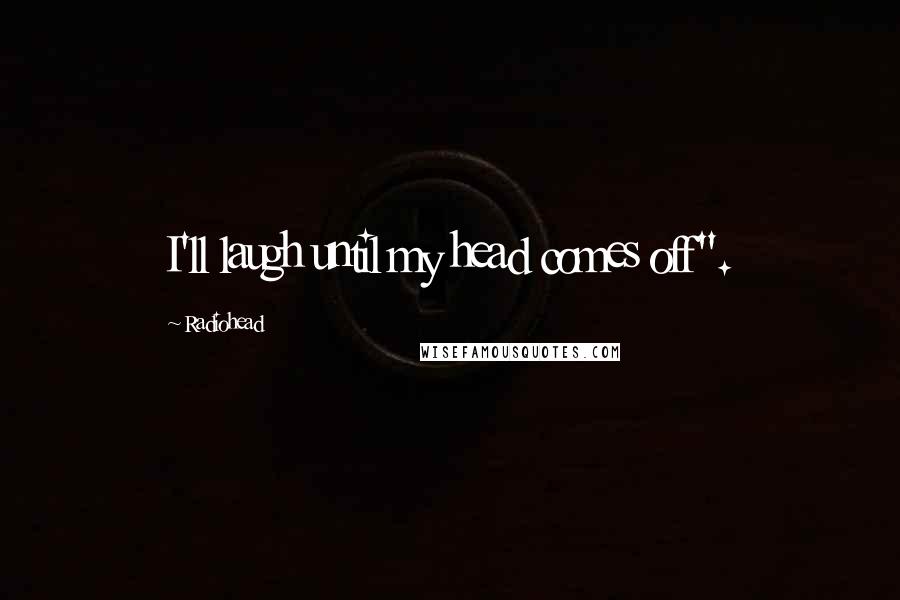 Radiohead Quotes: I'll laugh until my head comes off".