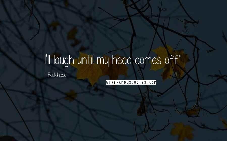 Radiohead Quotes: I'll laugh until my head comes off".