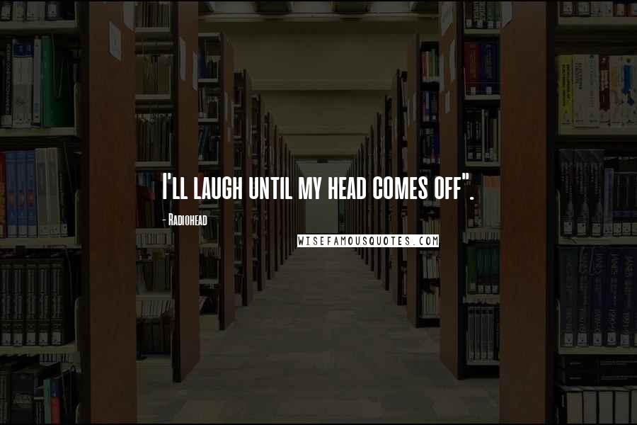 Radiohead Quotes: I'll laugh until my head comes off".