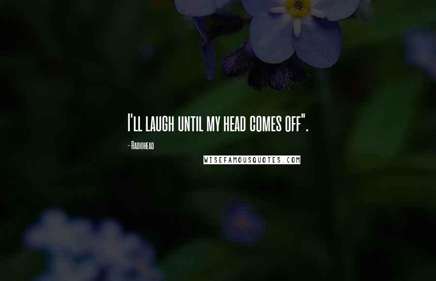 Radiohead Quotes: I'll laugh until my head comes off".