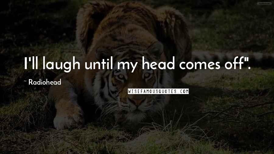 Radiohead Quotes: I'll laugh until my head comes off".