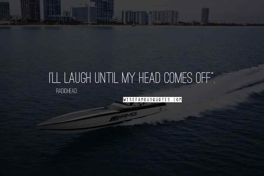 Radiohead Quotes: I'll laugh until my head comes off".