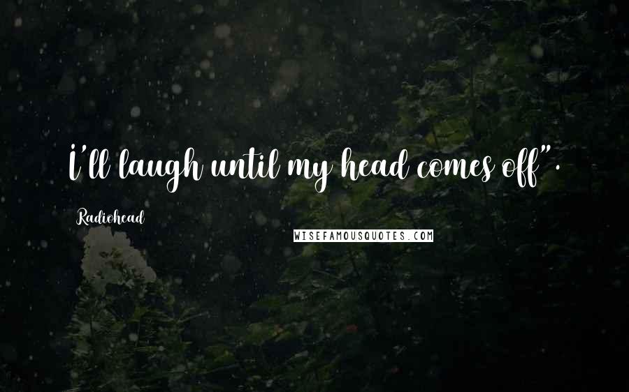 Radiohead Quotes: I'll laugh until my head comes off".