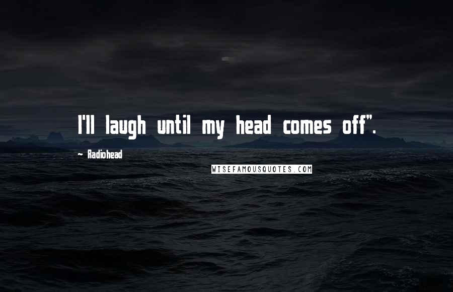 Radiohead Quotes: I'll laugh until my head comes off".