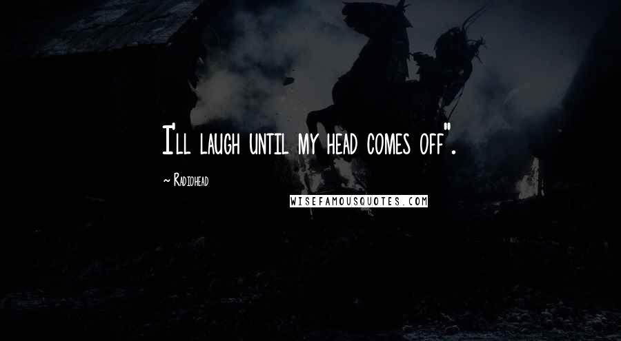 Radiohead Quotes: I'll laugh until my head comes off".