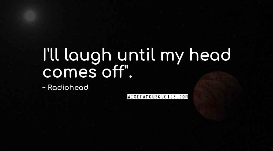 Radiohead Quotes: I'll laugh until my head comes off".