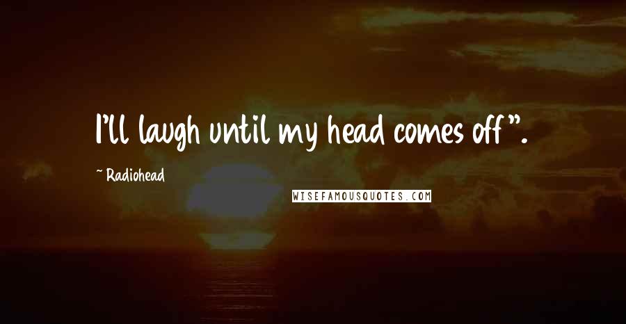 Radiohead Quotes: I'll laugh until my head comes off".