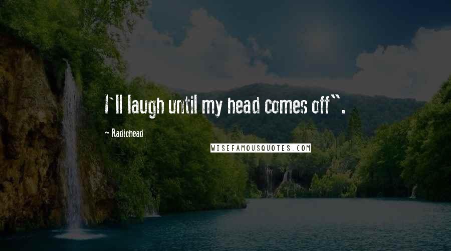 Radiohead Quotes: I'll laugh until my head comes off".