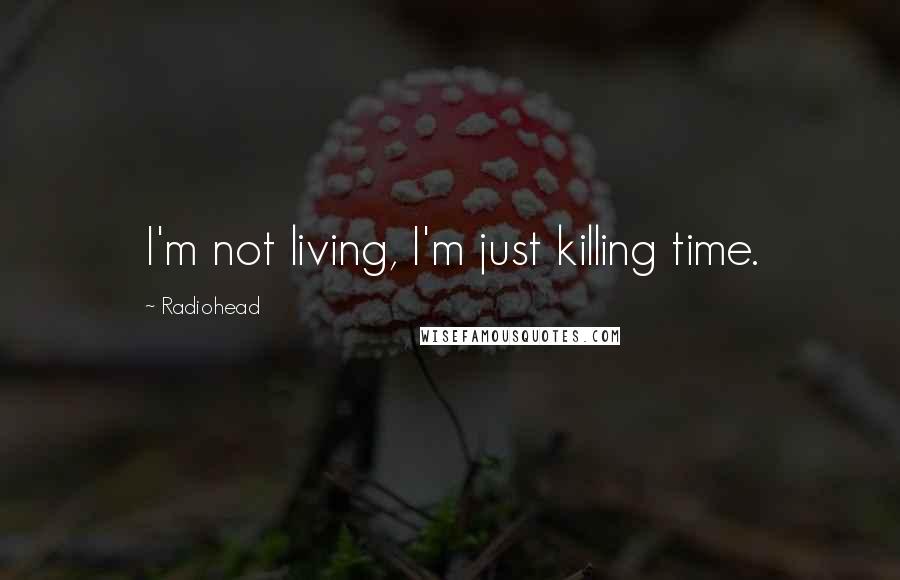 Radiohead Quotes: I'm not living, I'm just killing time.