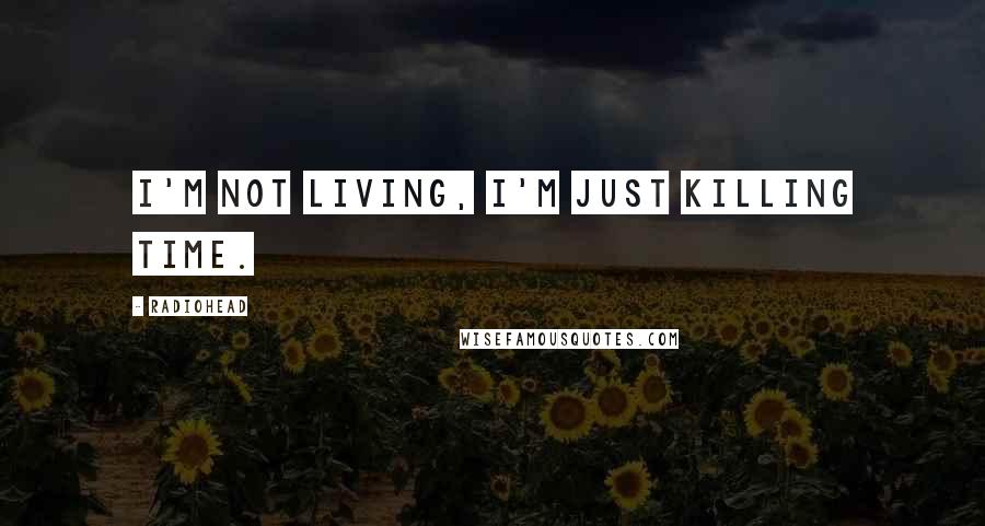 Radiohead Quotes: I'm not living, I'm just killing time.