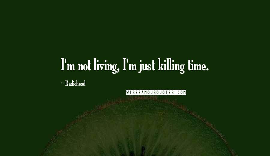 Radiohead Quotes: I'm not living, I'm just killing time.