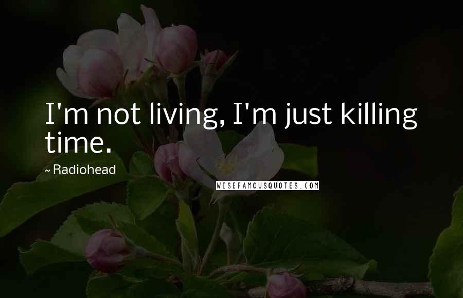 Radiohead Quotes: I'm not living, I'm just killing time.