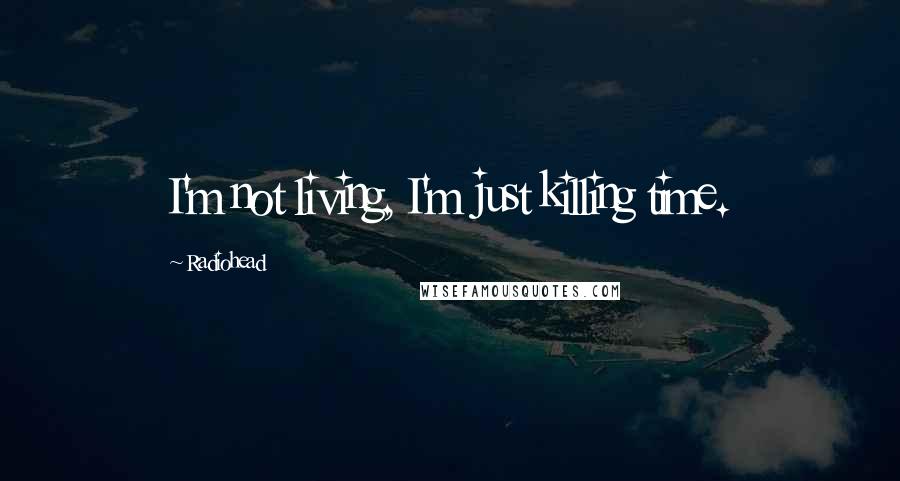 Radiohead Quotes: I'm not living, I'm just killing time.