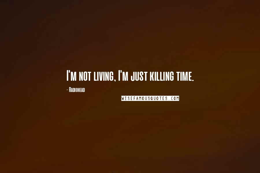 Radiohead Quotes: I'm not living, I'm just killing time.