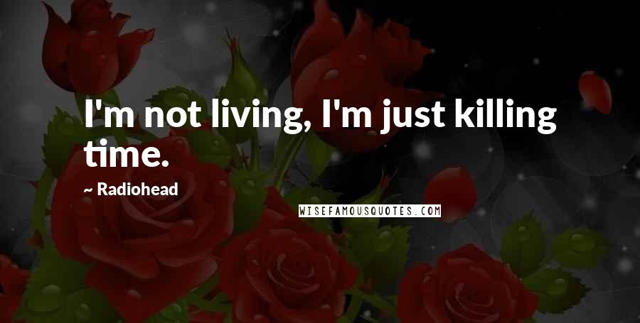 Radiohead Quotes: I'm not living, I'm just killing time.