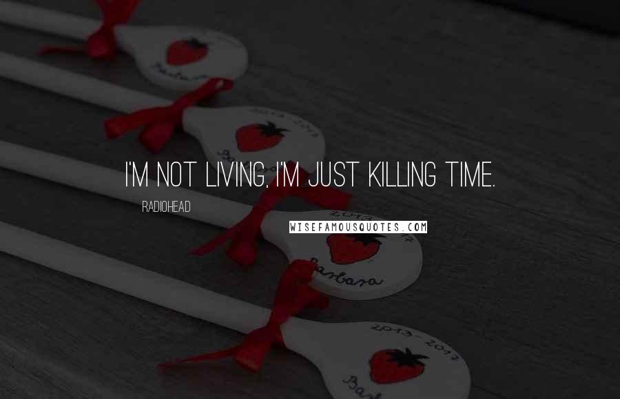 Radiohead Quotes: I'm not living, I'm just killing time.