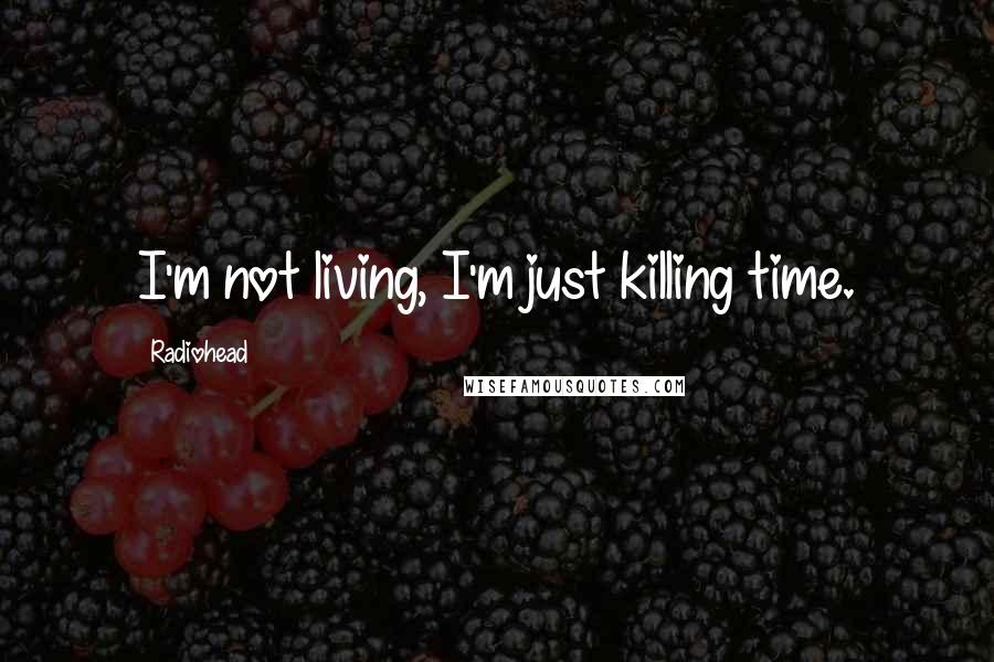 Radiohead Quotes: I'm not living, I'm just killing time.