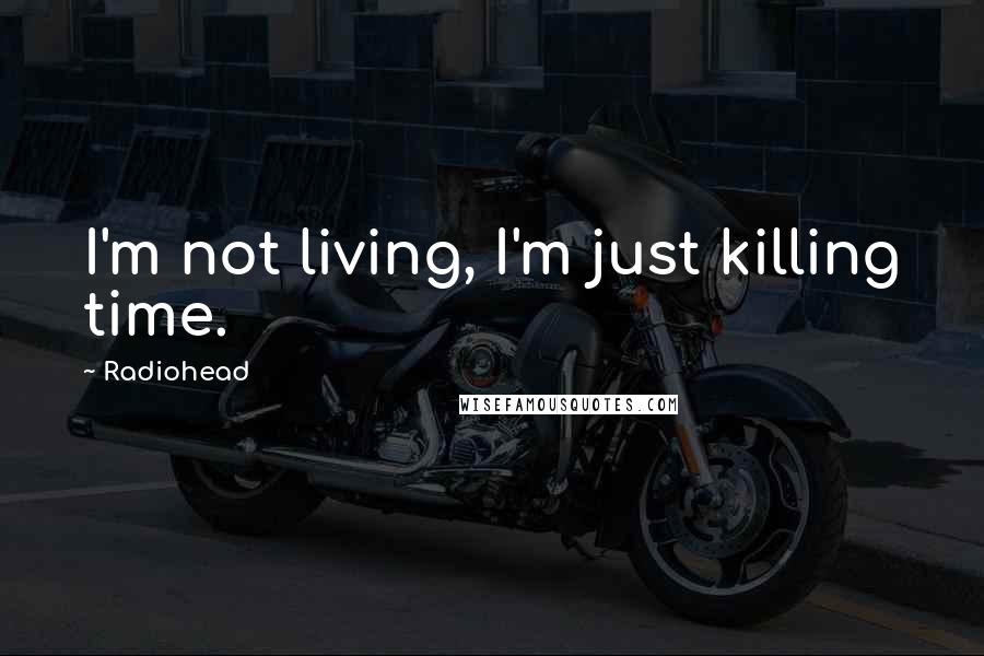 Radiohead Quotes: I'm not living, I'm just killing time.