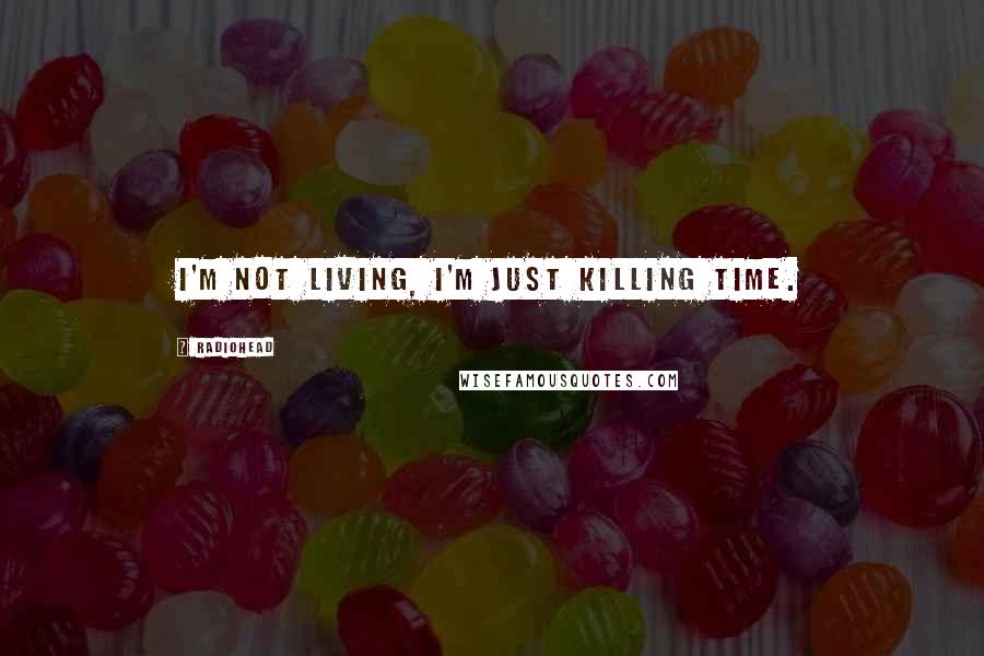 Radiohead Quotes: I'm not living, I'm just killing time.