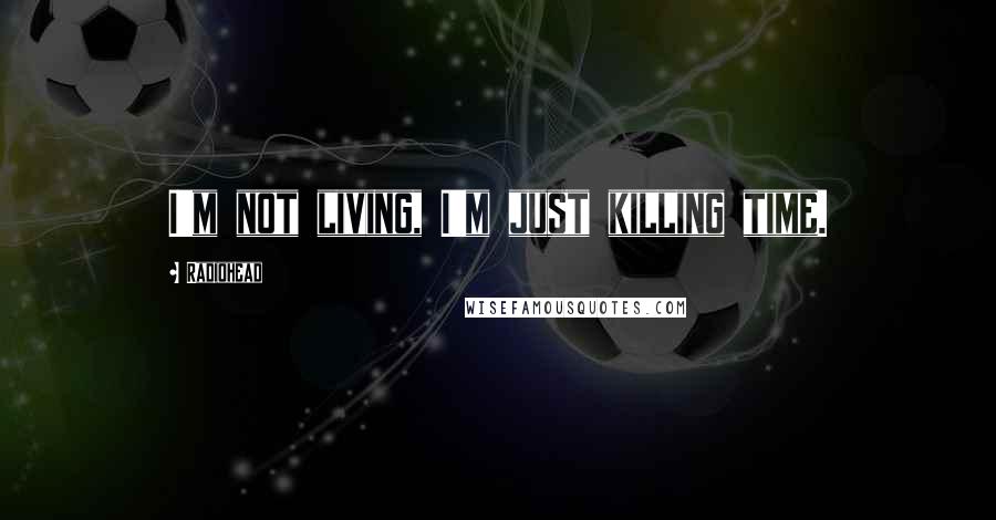 Radiohead Quotes: I'm not living, I'm just killing time.