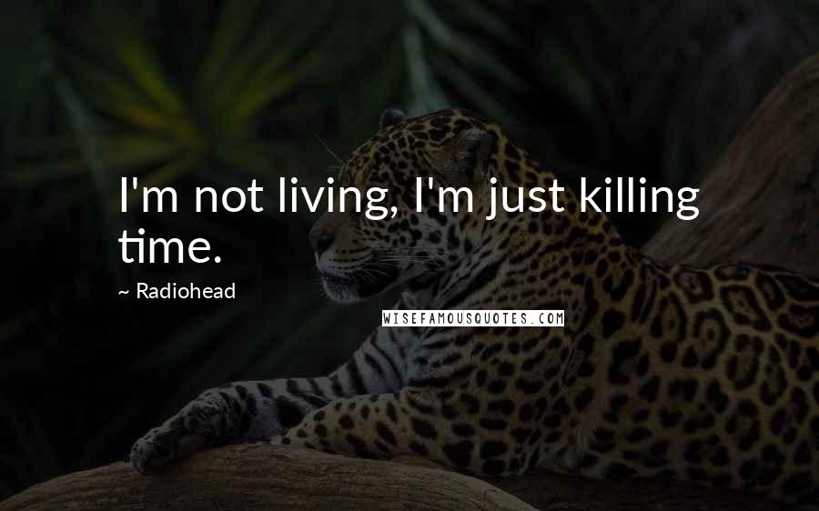 Radiohead Quotes: I'm not living, I'm just killing time.