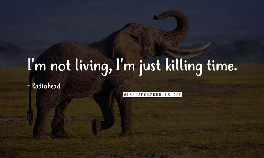 Radiohead Quotes: I'm not living, I'm just killing time.