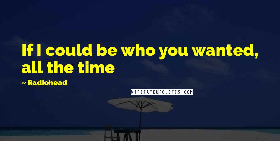 Radiohead Quotes: If I could be who you wanted, all the time