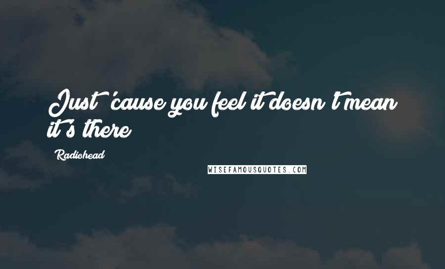 Radiohead Quotes: Just 'cause you feel it doesn't mean it's there