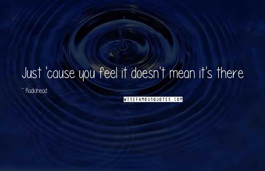 Radiohead Quotes: Just 'cause you feel it doesn't mean it's there