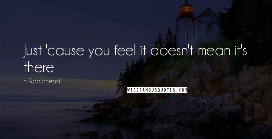 Radiohead Quotes: Just 'cause you feel it doesn't mean it's there