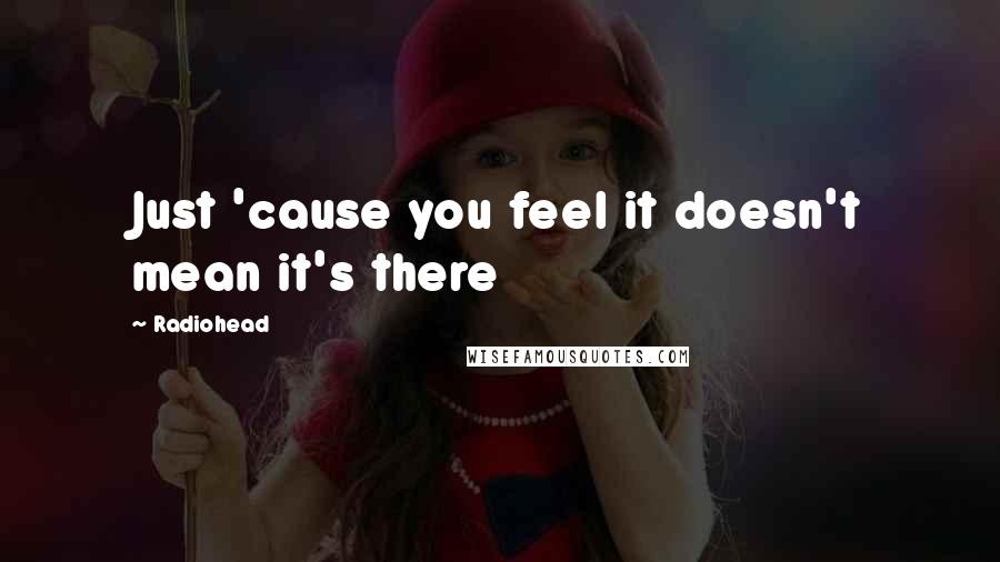 Radiohead Quotes: Just 'cause you feel it doesn't mean it's there