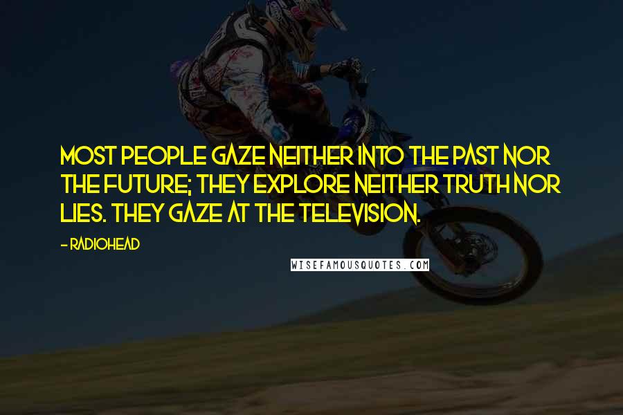Radiohead Quotes: Most people gaze neither into the past nor the future; they explore neither truth nor lies. They gaze at the television.