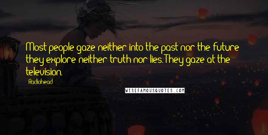 Radiohead Quotes: Most people gaze neither into the past nor the future; they explore neither truth nor lies. They gaze at the television.