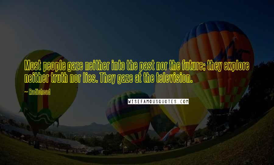 Radiohead Quotes: Most people gaze neither into the past nor the future; they explore neither truth nor lies. They gaze at the television.