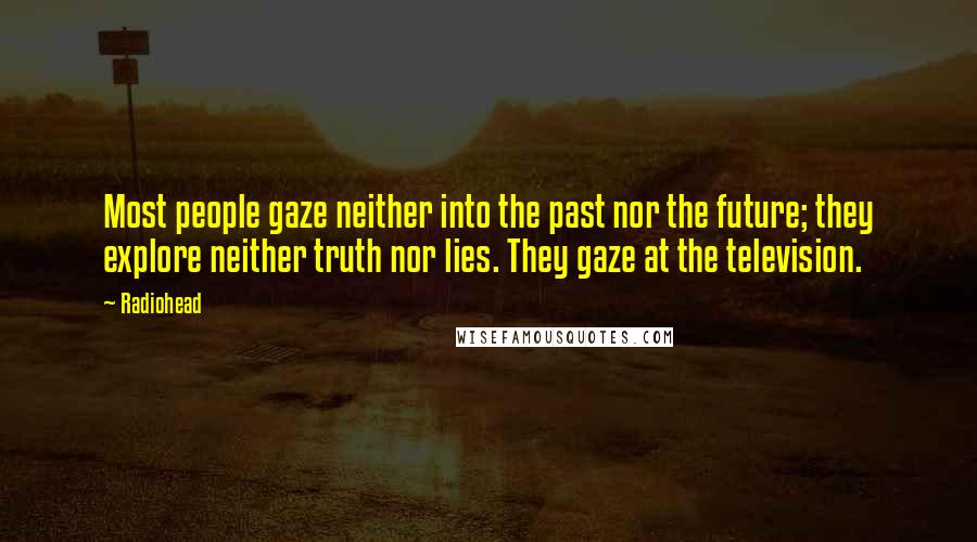 Radiohead Quotes: Most people gaze neither into the past nor the future; they explore neither truth nor lies. They gaze at the television.