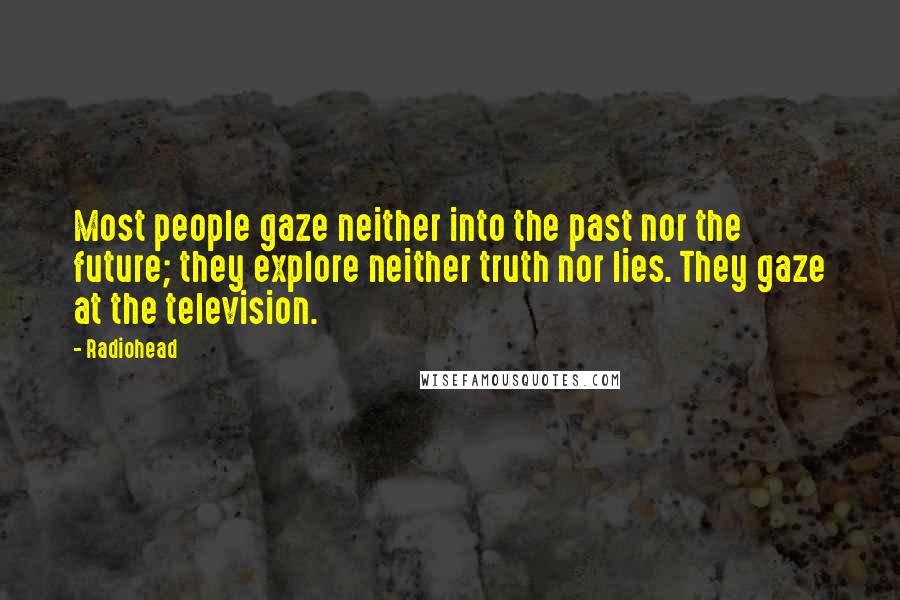 Radiohead Quotes: Most people gaze neither into the past nor the future; they explore neither truth nor lies. They gaze at the television.