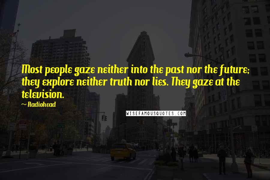 Radiohead Quotes: Most people gaze neither into the past nor the future; they explore neither truth nor lies. They gaze at the television.