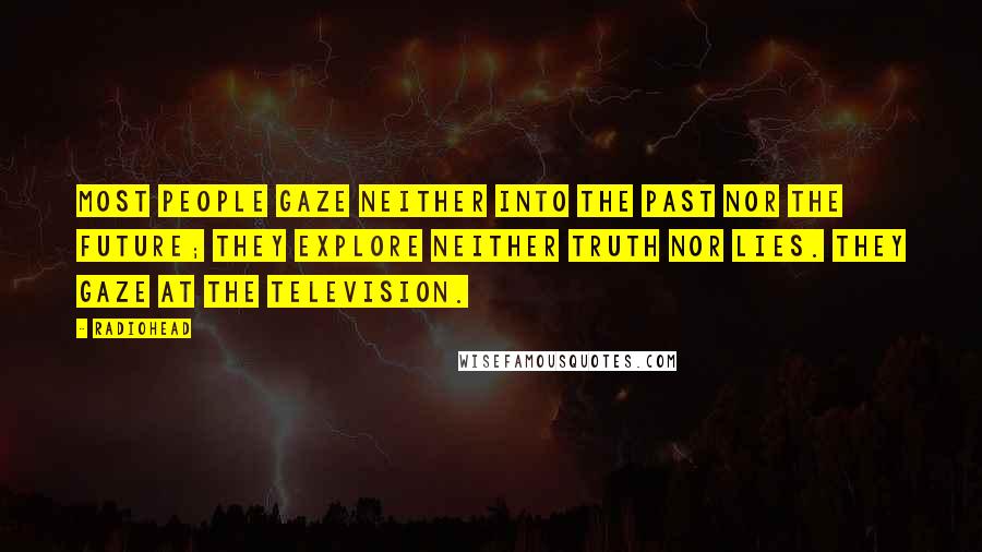 Radiohead Quotes: Most people gaze neither into the past nor the future; they explore neither truth nor lies. They gaze at the television.
