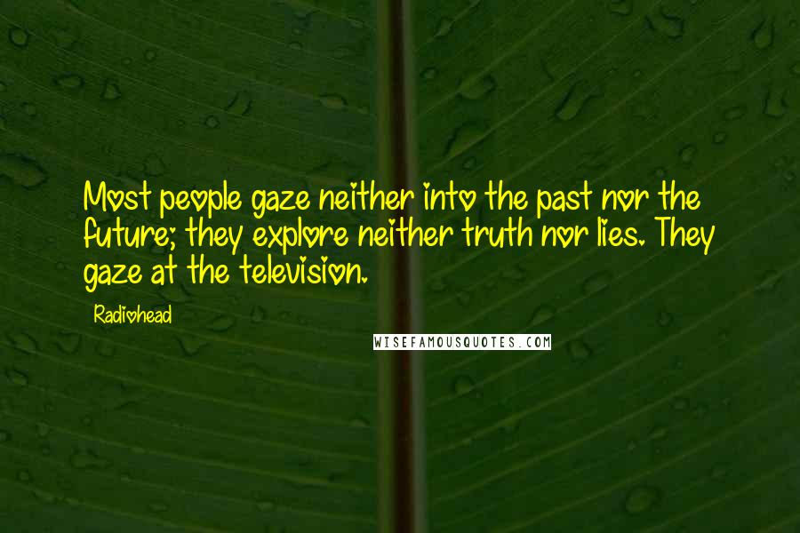 Radiohead Quotes: Most people gaze neither into the past nor the future; they explore neither truth nor lies. They gaze at the television.
