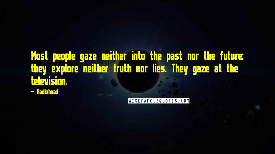 Radiohead Quotes: Most people gaze neither into the past nor the future; they explore neither truth nor lies. They gaze at the television.