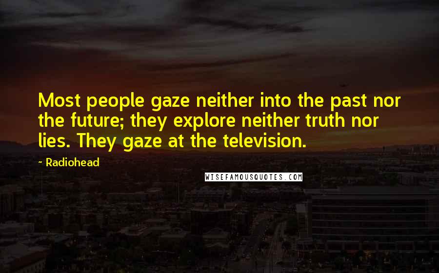Radiohead Quotes: Most people gaze neither into the past nor the future; they explore neither truth nor lies. They gaze at the television.