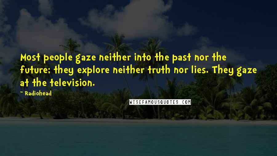 Radiohead Quotes: Most people gaze neither into the past nor the future; they explore neither truth nor lies. They gaze at the television.